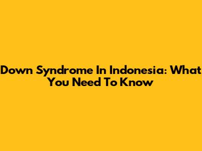 Down Syndrome In Indonesia: What You Need To Know