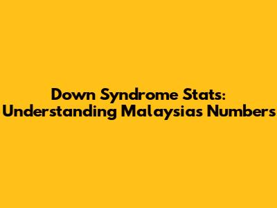 Down Syndrome Stats: Understanding Malaysia's Numbers