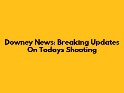 Downey News: Breaking Updates On Today's Shooting