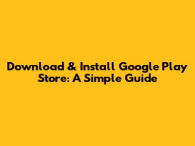 Download & Install Google Play Store: A Simple Guide