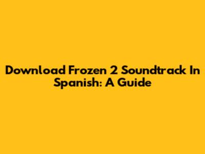 Download 'Frozen 2' Soundtrack In Spanish: A Guide