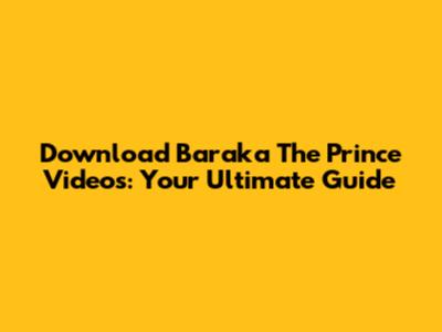 Download Baraka The Prince Videos: Your Ultimate Guide