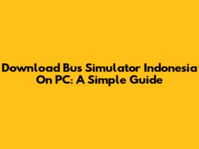 Download Bus Simulator Indonesia On PC: A Simple Guide