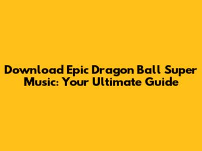 Download Epic Dragon Ball Super Music: Your Ultimate Guide