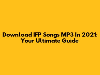 Download IFP Songs MP3 In 2021: Your Ultimate Guide