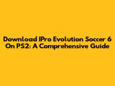 Download IPro Evolution Soccer 6 On PS2: A Comprehensive Guide
