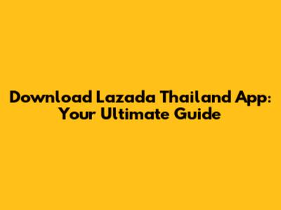 Download Lazada Thailand App: Your Ultimate Guide