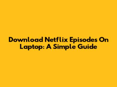 Download Netflix Episodes On Laptop: A Simple Guide