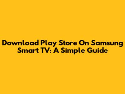 Download Play Store On Samsung Smart TV: A Simple Guide