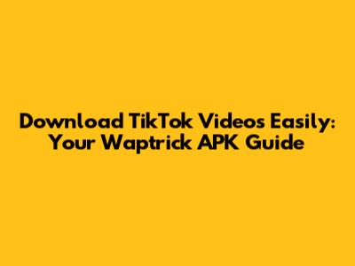 Download TikTok Videos Easily: Your Waptrick APK Guide