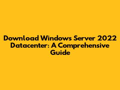Download Windows Server 2022 Datacenter: A Comprehensive Guide
