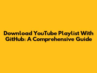Download YouTube Playlist With GitHub: A Comprehensive Guide
