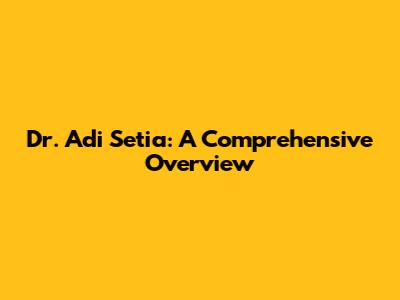 Dr. Adi Setia: A Comprehensive Overview