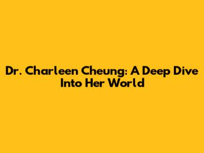 Dr. Charleen Cheung: A Deep Dive Into Her World