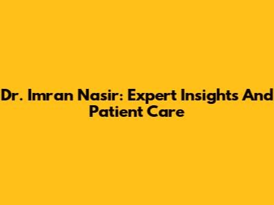 Dr. Imran Nasir: Expert Insights And Patient Care