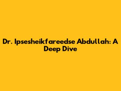 Dr. Ipsesheikfareedse Abdullah: A Deep Dive