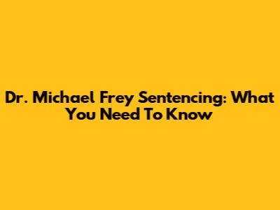 Dr. Michael Frey Sentencing: What You Need To Know