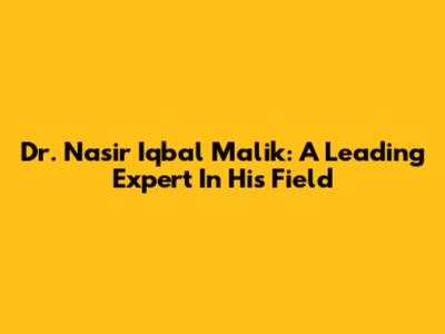 Dr. Nasir Iqbal Malik: A Leading Expert In His Field
