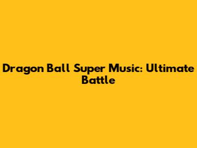 Dragon Ball Super Music: Ultimate Battle