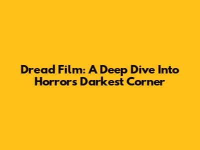 Dread Film: A Deep Dive Into Horror's Darkest Corner