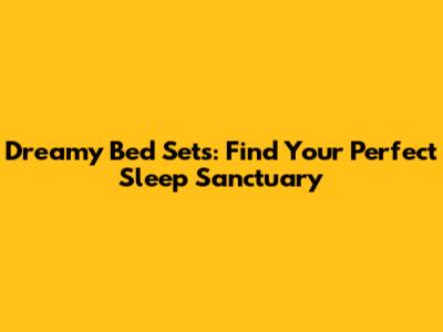 Dreamy Bed Sets: Find Your Perfect Sleep Sanctuary