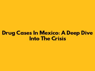 Drug Cases In Mexico: A Deep Dive Into The Crisis