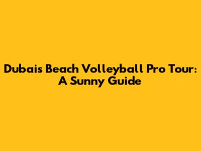 Dubai's Beach Volleyball Pro Tour: A Sunny Guide