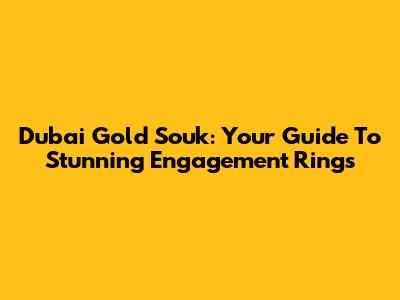 Dubai Gold Souk: Your Guide To Stunning Engagement Rings