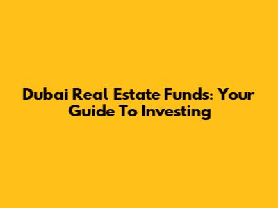 Dubai Real Estate Funds: Your Guide To Investing