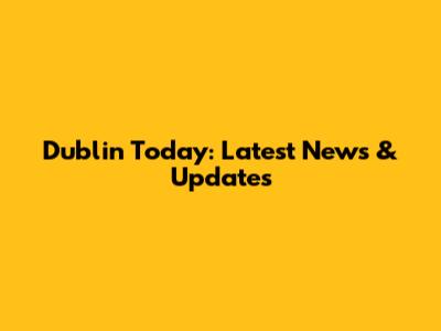 Dublin Today: Latest News & Updates