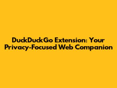 DuckDuckGo Extension: Your Privacy-Focused Web Companion