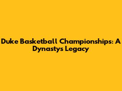 Duke Basketball Championships: A Dynasty's Legacy