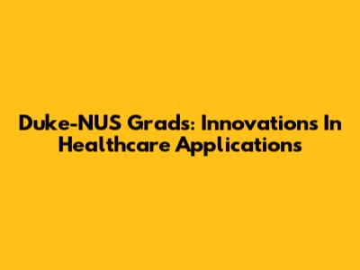 Duke-NUS Grads: Innovations In Healthcare Applications