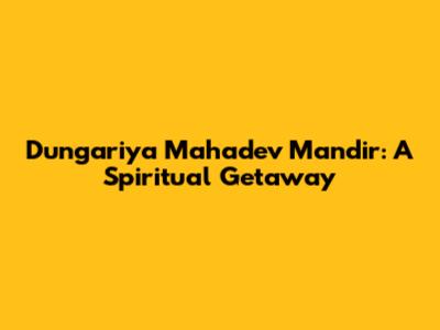 Dungariya Mahadev Mandir: A Spiritual Getaway