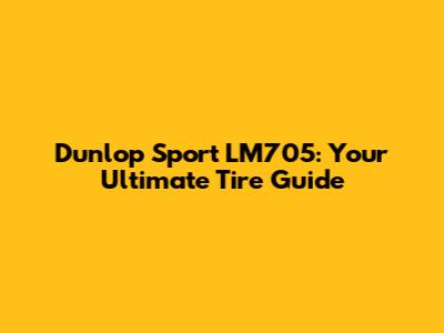 Dunlop Sport LM705: Your Ultimate Tire Guide
