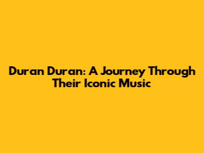 Duran Duran: A Journey Through Their Iconic Music