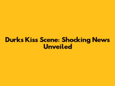 Durk's Kiss Scene: Shocking News Unveiled