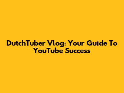 DutchTuber Vlog: Your Guide To YouTube Success