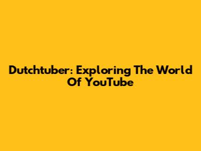 Dutchtuber: Exploring The World Of YouTube