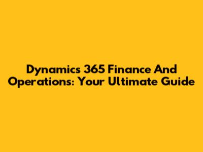 Dynamics 365 Finance And Operations: Your Ultimate Guide