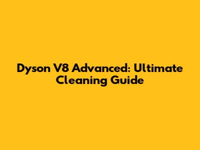 Dyson V8 Advanced: Ultimate Cleaning Guide