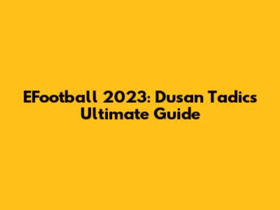 EFootball 2023: Dusan Tadic's Ultimate Guide