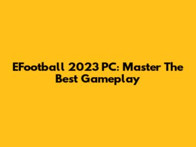 EFootball 2023 PC: Master The Best Gameplay