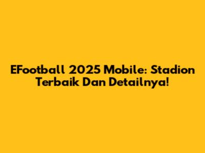 EFootball 2025 Mobile: Stadion Terbaik Dan Detailnya!