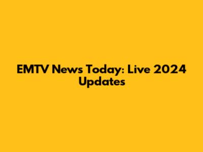 EMTV News Today: Live 2024 Updates