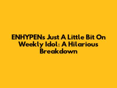 ENHYPEN's 'Just A Little Bit' On Weekly Idol: A Hilarious Breakdown