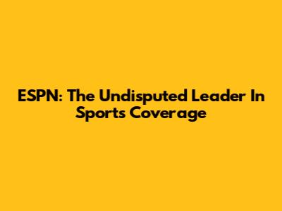 ESPN: The Undisputed Leader In Sports Coverage