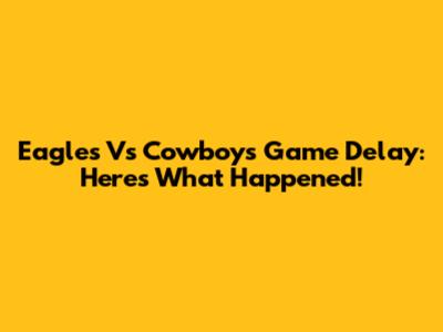 Eagles Vs Cowboys Game Delay: Here's What Happened!