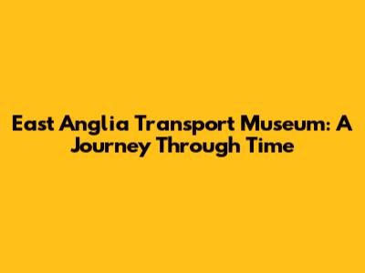 East Anglia Transport Museum: A Journey Through Time