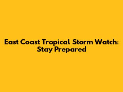 East Coast Tropical Storm Watch: Stay Prepared